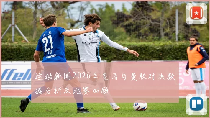 运动新闻2026年皇马与曼联对决数据分析及比赛回顾
