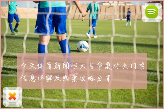 今天体育新闻恒大与华夏对决门票信息详解及购票攻略分享