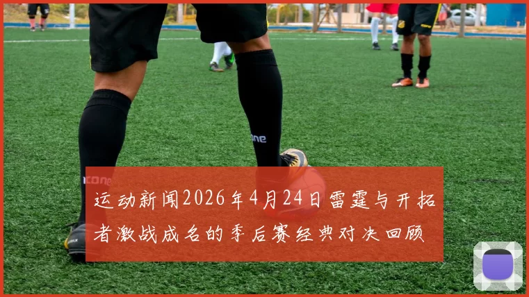 运动新闻2026年4月24日雷霆与开拓者激战成名的季后赛经典对决回顾