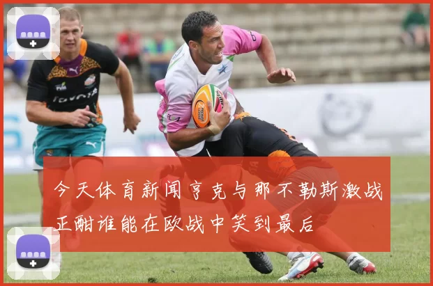 今天体育新闻亨克与那不勒斯激战正酣谁能在欧战中笑到最后