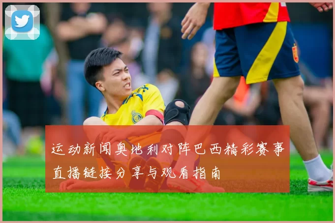运动新闻奥地利对阵巴西精彩赛事直播链接分享与观看指南