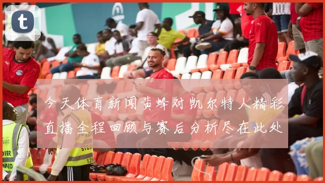 今天体育新闻黄蜂对凯尔特人精彩直播全程回顾与赛后分析尽在此处